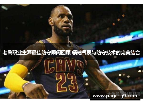 老詹职业生涯最佳防守瞬间回顾 领袖气质与防守技术的完美结合