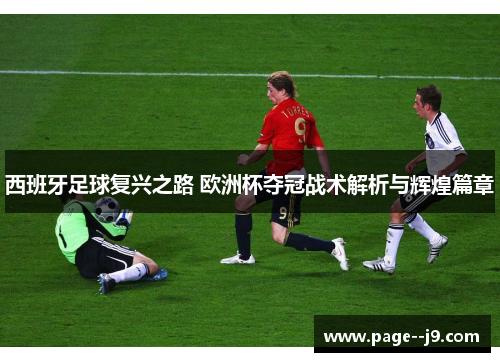 西班牙足球复兴之路 欧洲杯夺冠战术解析与辉煌篇章