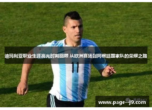 迪玛利亚职业生涯高光时刻回顾 从欧洲赛场到阿根廷国家队的荣耀之路 迪玛利亚职业生涯高光时刻回顾 从欧洲赛场到阿根廷国家队的荣耀之路