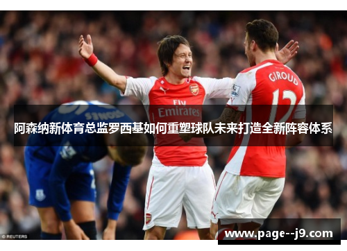 阿森纳新体育总监罗西基如何重塑球队未来打造全新阵容体系