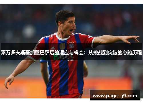 莱万多夫斯基加盟巴萨后的适应与蜕变:从挑战到突破的心路历程 莱万多夫斯基加盟巴萨后的适应与蜕变:从挑战到突破的心路历程