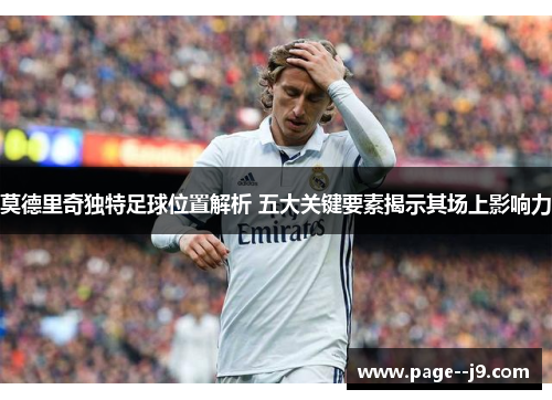 莫德里奇独特足球位置解析 五大关键要素揭示其场上影响力