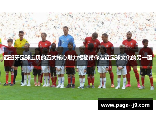 西班牙足球宝贝的五大核心魅力揭秘带你走近足球文化的另一面