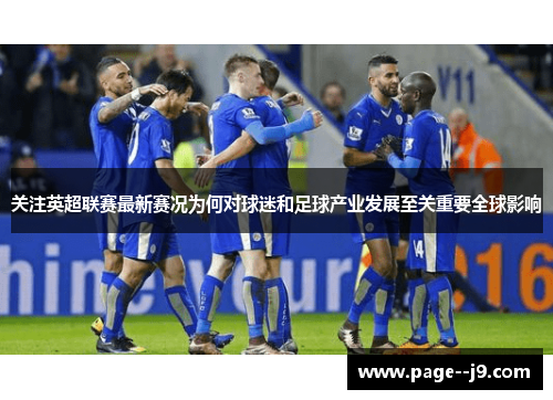 关注英超联赛最新赛况为何对球迷和足球产业发展至关重要全球影响 关注英超联赛最新赛况为何对球迷和足球产业发展至关重要全球影响