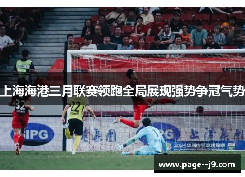 上海海港三月联赛领跑全局展现强势争冠气势