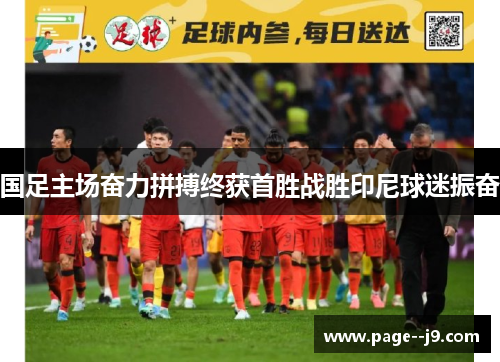 国足主场奋力拼搏终获首胜战胜印尼球迷振奋