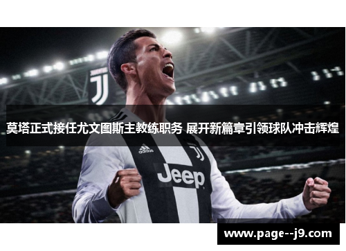 莫塔正式接任尤文图斯主教练职务 展开新篇章引领球队冲击辉煌 莫塔正式接任尤文图斯主教练职务 展开新篇章引领球队冲击辉煌
