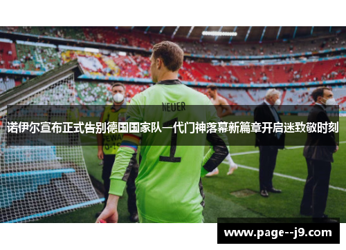 诺伊尔宣布正式告别德国国家队一代门神落幕新篇章开启迷致敬时刻 诺伊尔宣布正式告别德国国家队一代门神落幕新篇章开启迷致敬时刻