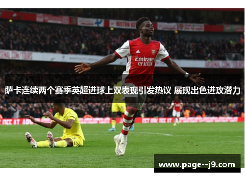 萨卡连续两个赛季英超进球上双表现引发热议 展现出色进攻潜力 萨卡连续两个赛季英超进球上双表现引发热议 展现出色进攻潜力
