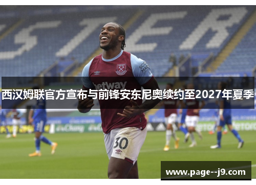西汉姆联官方宣布与前锋安东尼奥续约至2027年夏季 西汉姆联官方宣布与前锋安东尼奥续约至2027年夏季