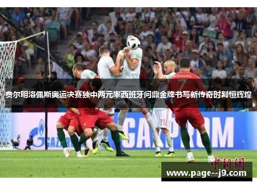 费尔明洛佩斯奥运决赛独中两元率西班牙问鼎金牌书写新传奇时刻恒辉煌 费尔明洛佩斯奥运决赛独中两元率西班牙问鼎金牌书写新传奇时刻恒辉煌