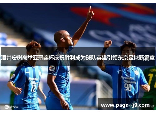 酒井宏树高举亚冠奖杯庆祝胜利成为球队英雄引领东京足球新篇章