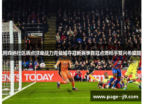 阿森纳社区盾点球鏖战力克曼城夺冠新赛季首冠点燃枪手复兴希望路 阿森纳社区盾点球鏖战力克曼城夺冠新赛季首冠点燃枪手复兴希望路