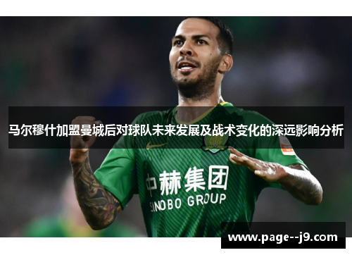 马尔穆什加盟曼城后对球队未来发展及战术变化的深远影响分析