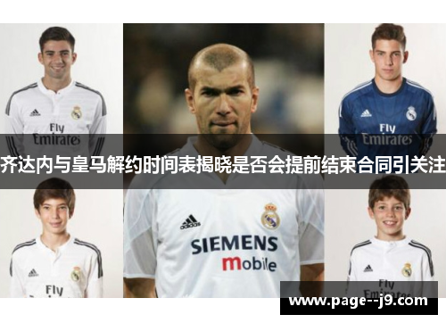 齐达内与皇马解约时间表揭晓是否会提前结束合同引关注