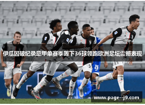 伊瓜因破纪录意甲单赛季轰下36球领跑欧洲足坛震撼表现