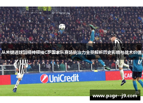从关键进球到精神领袖C罗国家队赛场统治力全景解析历史影响与战术价值 从关键进球到精神领袖C罗国家队赛场统治力全景解析历史影响与战术价值
