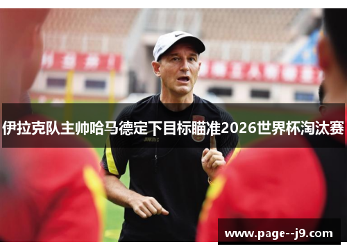 伊拉克队主帅哈马德定下目标瞄准2026世界杯淘汰赛