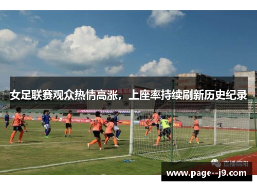 女足联赛观众热情高涨,上座率持续刷新历史纪录 女足联赛观众热情高涨,上座率持续刷新历史纪录