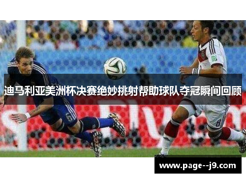 迪马利亚美洲杯决赛绝妙挑射帮助球队夺冠瞬间回顾 迪马利亚美洲杯决赛绝妙挑射帮助球队夺冠瞬间回顾