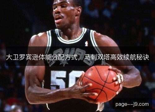 大卫罗宾逊体能分配方式,马刺双塔高效续航秘诀 大卫罗宾逊体能分配方式,马刺双塔高效续航秘诀