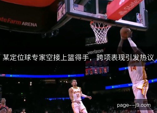 某定位球专家空接上篮得手,跨项表现引发热议 某定位球专家空接上篮得手,跨项表现引发热议