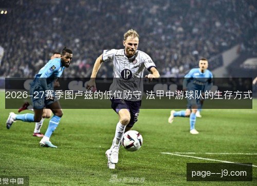 2026-27赛季图卢兹的低位防守 法甲中游球队的生存方式 2026-27赛季图卢兹的低位防守 法甲中游球队的生存方式